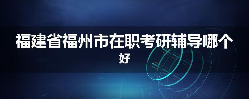 福建省福州市在职考研辅导哪个好