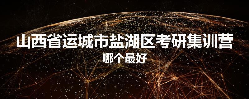 山西省运城市盐湖区考研集训营哪个最好
