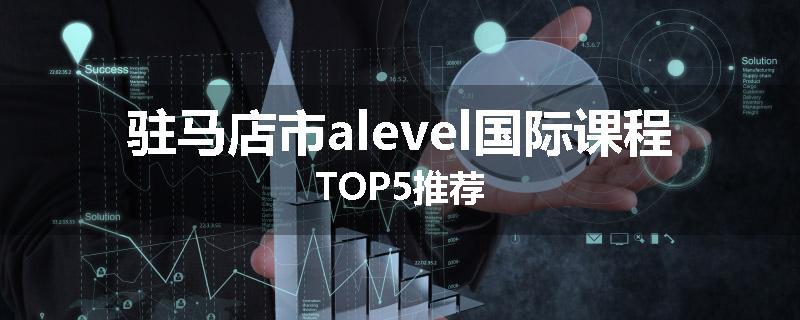 驻马店市alevel国际课程TOP5推荐