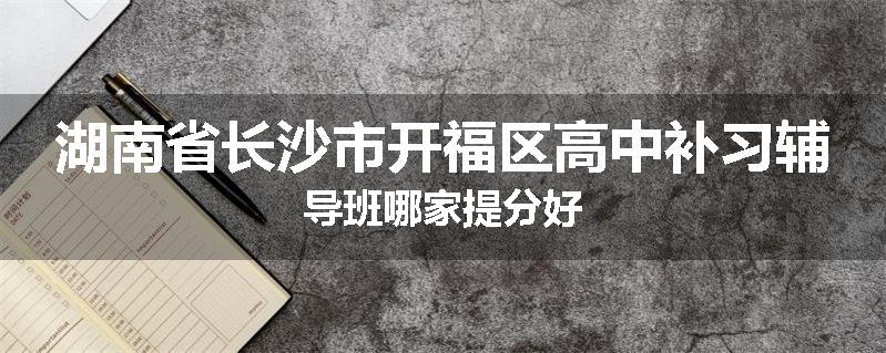 湖南省长沙市开福区高中补习辅导班哪家提分好