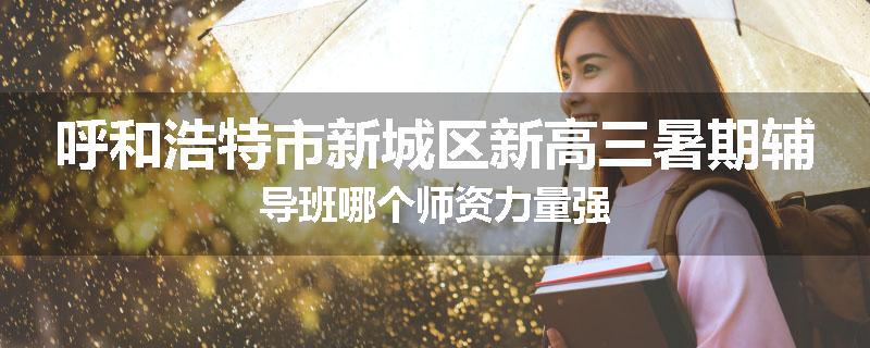 呼和浩特市新城区新高三暑期辅导班哪个师资力量强