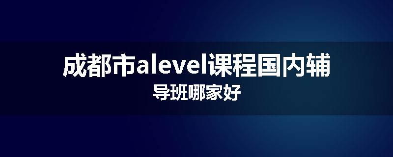 成都市alevel课程国内辅导班哪家好