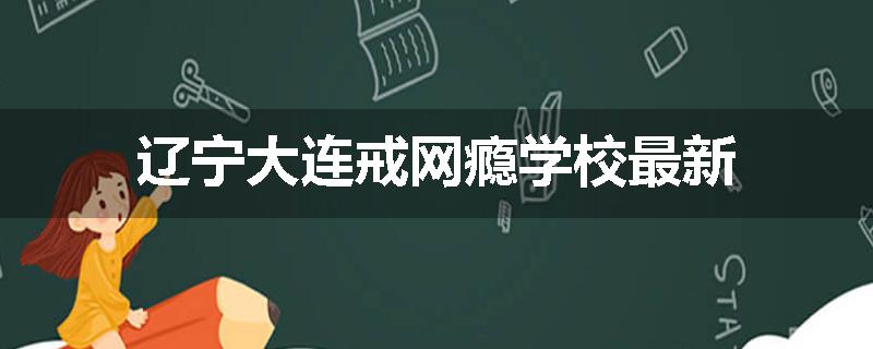 辽宁大连戒网瘾学校最新