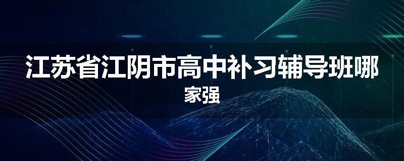 江苏省江阴市高中补习辅导班哪家强