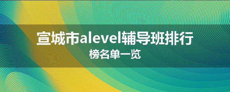 宣城市alevel辅导班排行榜名单一览