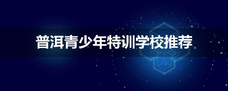 普洱青少年特训学校推荐