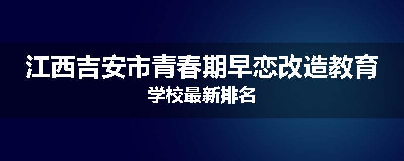 江西吉安市青春期早恋改造教育学校最新排名