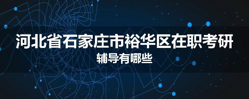 河北省石家庄市裕华区在职考研辅导有哪些
