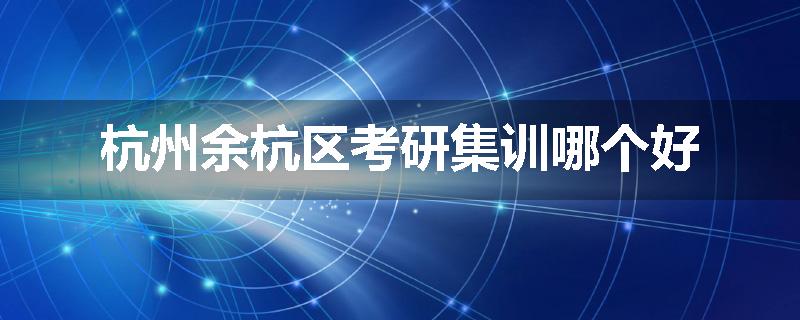 杭州余杭区考研集训哪个好