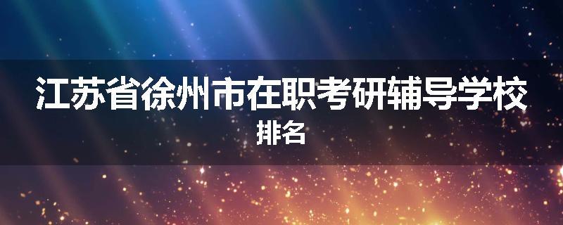 江苏省徐州市在职考研辅导学校排名