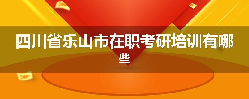 四川省乐山市在职考研培训有哪些
