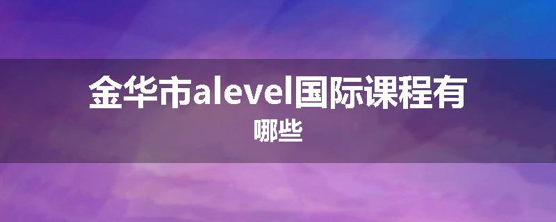 金华市alevel国际课程有哪些