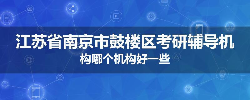 江苏省南京市鼓楼区考研辅导机构哪个机构好一些
