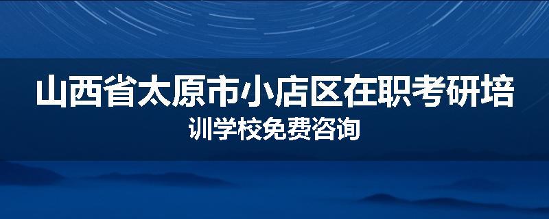 山西省太原市小店区在职考研培训学校免费咨询
