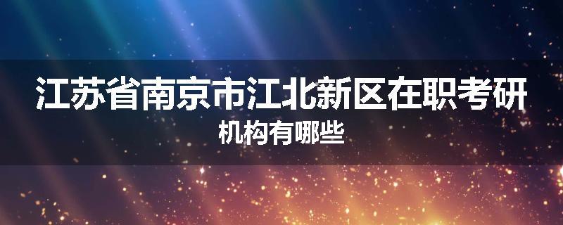 江苏省南京市江北新区在职考研机构有哪些