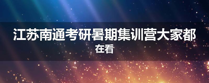 江苏南通考研暑期集训营大家都在看