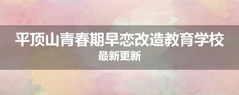 平顶山青春期早恋改造教育学校最新更新