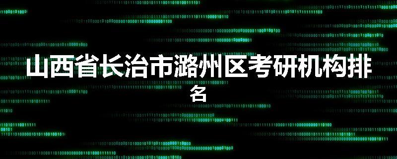 山西省长治市潞州区考研机构排名