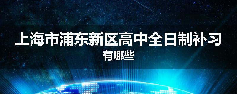 上海市浦东新区高中全日制补习有哪些