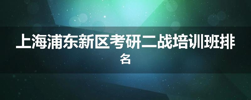上海浦东新区考研二战培训班排名
