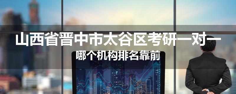 山西省晋中市太谷区考研一对一哪个机构排名靠前