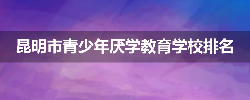 昆明市青少年厌学教育学校排名