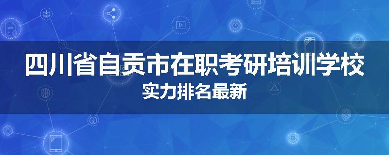 四川省自贡市在职考研培训学校实力排名最新