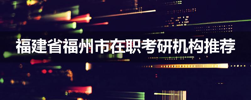 福建省福州市在职考研机构推荐