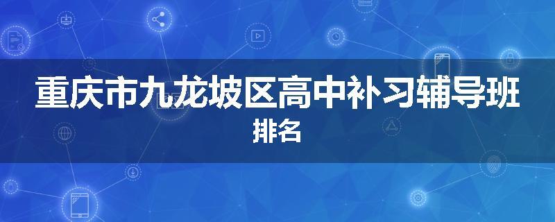 重庆市九龙坡区高中补习辅导班排名