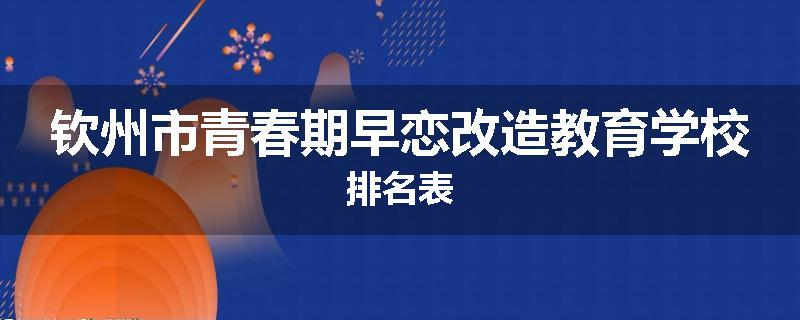 钦州市青春期早恋改造教育学校排名表