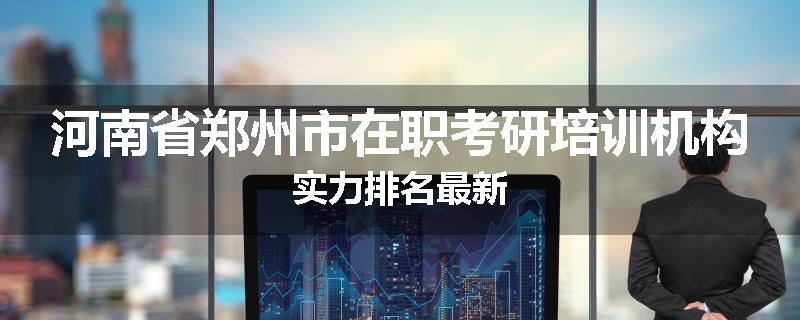 河南省郑州市在职考研培训机构实力排名最新