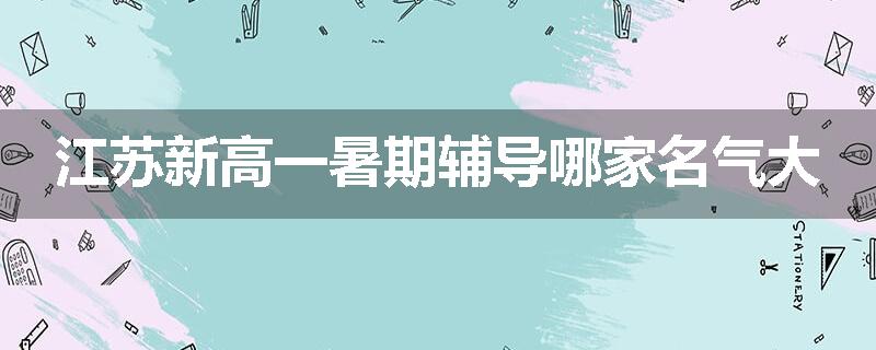 江苏新高一暑期辅导哪家名气大