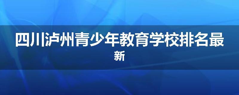四川泸州青少年教育学校排名最新