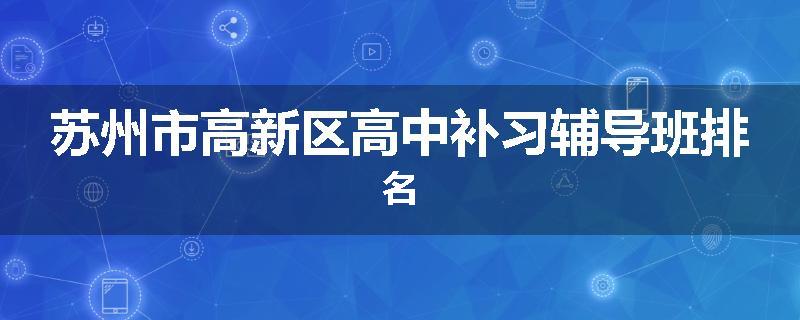 苏州市高新区高中补习辅导班排名