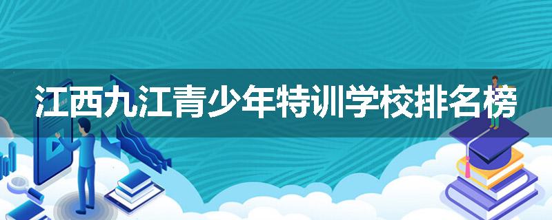 江西九江青少年特训学校排名榜