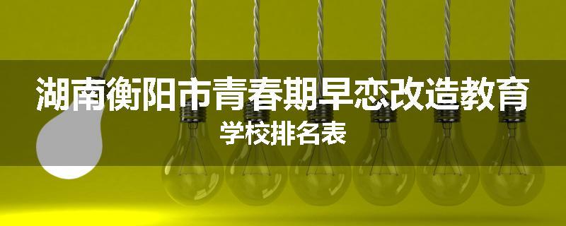 湖南衡阳市青春期早恋改造教育学校排名表