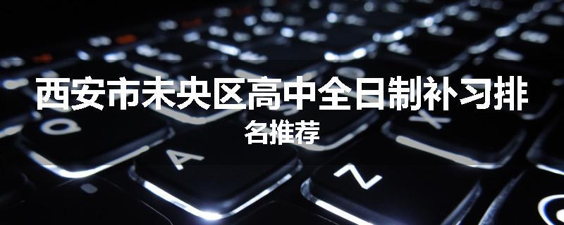 西安市未央区高中全日制补习排名推荐