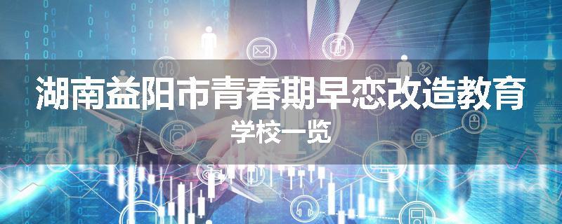 湖南益阳市青春期早恋改造教育学校一览