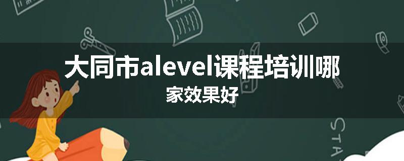 大同市alevel课程培训哪家效果好
