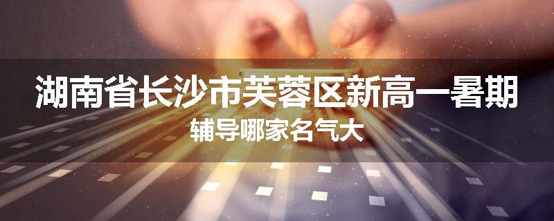 湖南省长沙市芙蓉区新高一暑期辅导哪家名气大