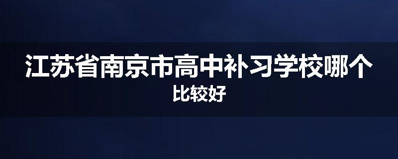 江苏省南京市高中补习学校哪个比较好