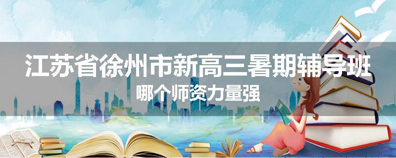 江苏省徐州市新高三暑期辅导班哪个师资力量强