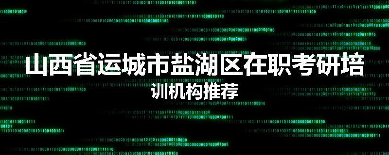 山西省运城市盐湖区在职考研培训机构推荐