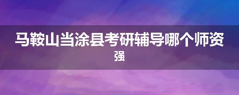 马鞍山当涂县考研辅导哪个师资强