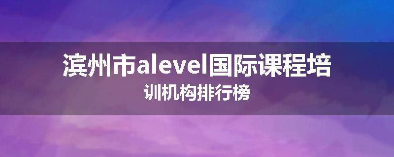 滨州市alevel国际课程培训机构排行榜