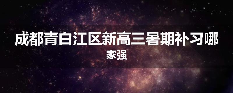 成都青白江区新高三暑期补习哪家强