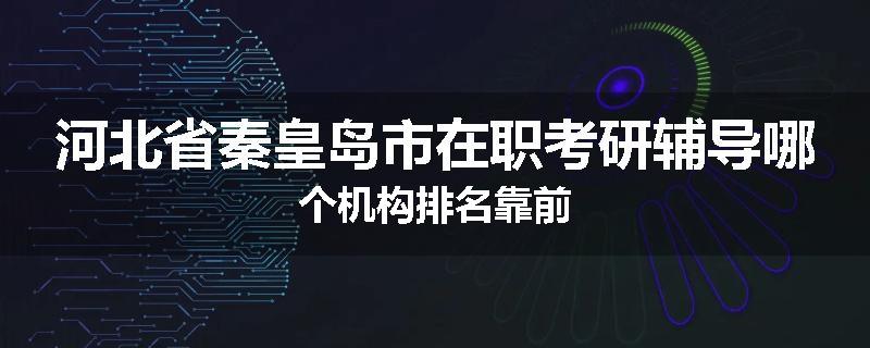 河北省秦皇岛市在职考研辅导哪个机构排名靠前