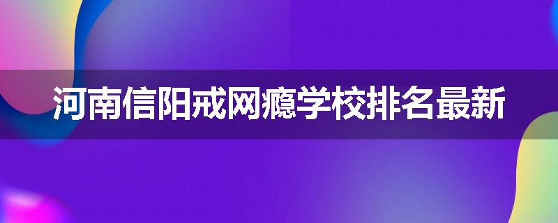 河南信阳戒网瘾学校排名最新
