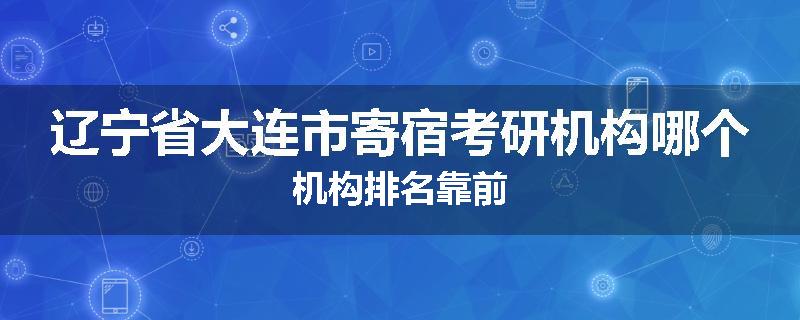 辽宁省大连市寄宿考研机构哪个机构排名靠前