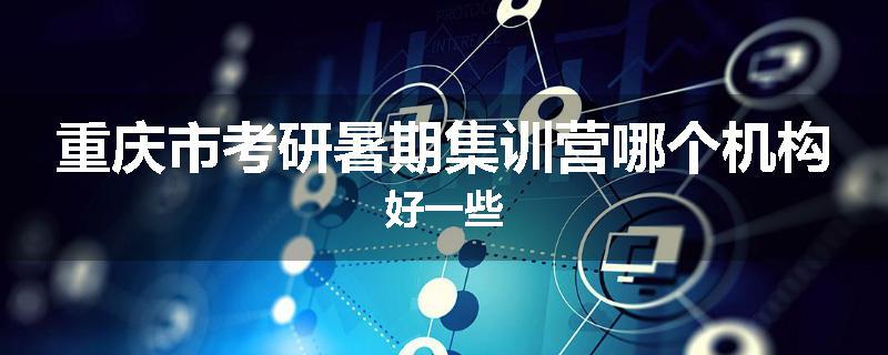 重庆市考研暑期集训营哪个机构好一些